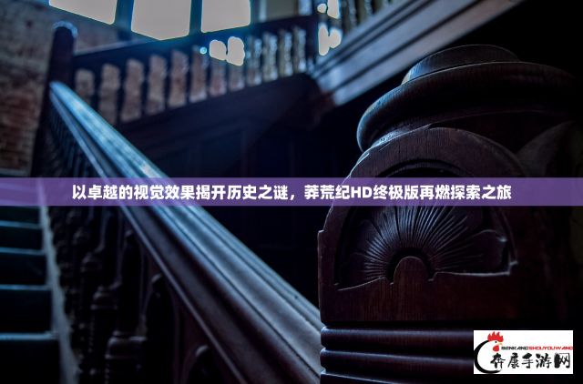 以卓越的视觉效果揭开历史之谜，莽荒纪HD终极版再燃探索之旅